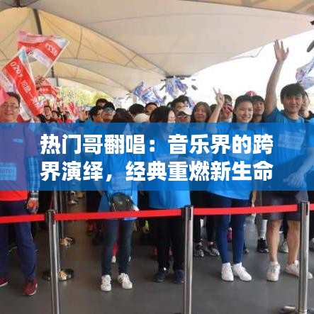 热门哥翻唱:音乐界的跨界演绎,经典重燃新生命