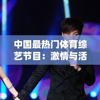 中国最热门体育综艺节目:激情与活力的视听盛宴