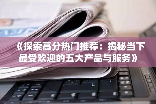 《探索高分热门推荐:揭秘当下最受欢迎的五大产品与服务》