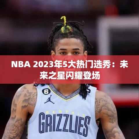 NBA 2023年5大热门选秀:未来之星闪耀登场