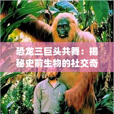 恐龙三巨头共舞:揭秘史前生物的社交奇观