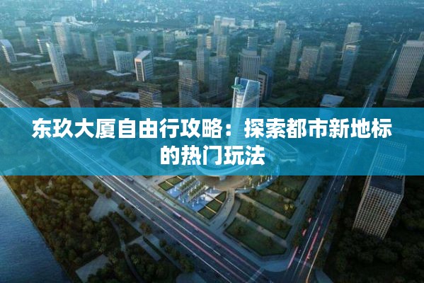 东玖大厦自由行攻略:探索都市新地标的热门玩法