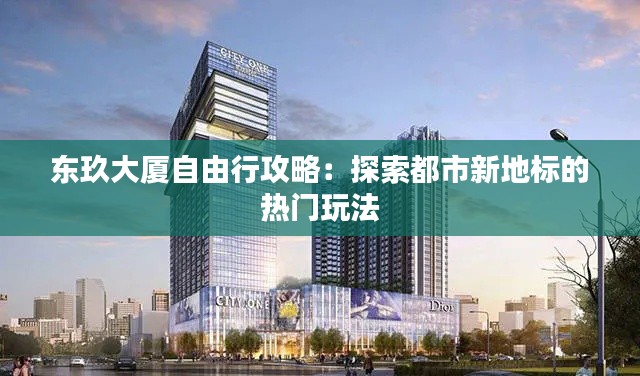 东玖大厦自由行攻略:探索都市新地标的热门玩法