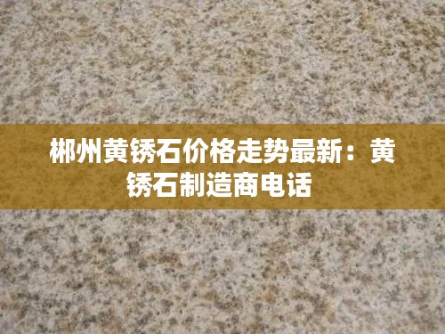 郴州黄锈石价格走势最新:黄锈石制造商电话