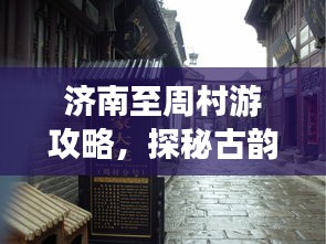 济南至周村游攻略,探秘古韵之旅!