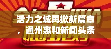 活力之城再掀新篇章,通州惠和新闻头条速递