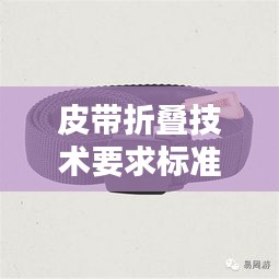 皮带折叠技术要求标准最新:折叠扣皮带怎么调松紧