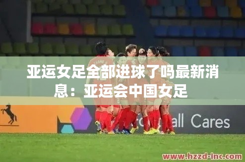 亚运女足全部进球了吗最新消息:亚运会中国女足