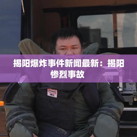 揭阳爆炸事件新闻最新:揭阳惨烈事故