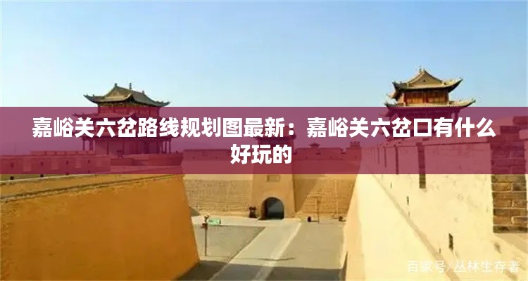 嘉峪关六岔路线规划图最新:嘉峪关六岔口有什么好玩的