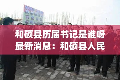 和硕县历届书记是谁呀最新消息:和硕县人民政府领导