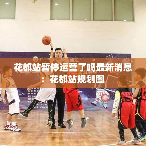 花都站暂停运营了吗最新消息:花都站规划图