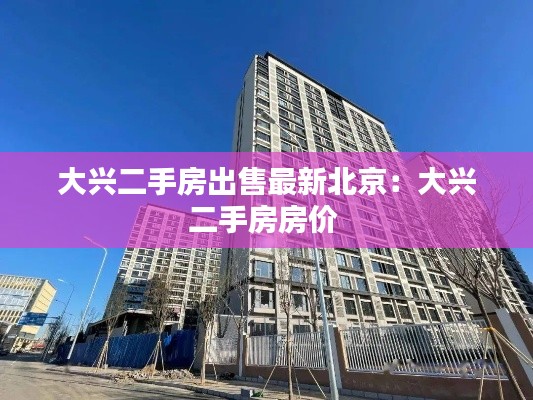 大兴二手房出售最新北京:大兴二手房房价