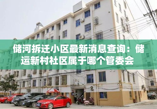储河拆迁小区最新消息查询:储运新村社区属于哪个管委会