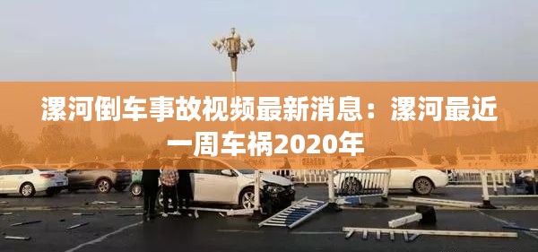 漯河倒车事故视频最新消息:漯河最近一周车祸2020年