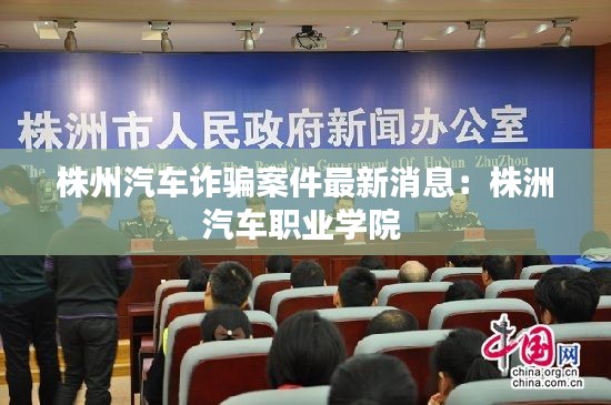 株州汽车诈骗案件最新消息:株洲汽车职业学院