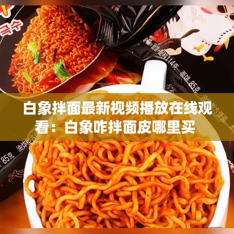 白象拌面最新视频播放在线观看：白象咋拌面皮哪里买 