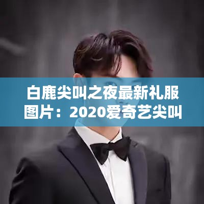 白鹿尖叫之夜最新礼服图片:2020爱奇艺尖叫之夜白鹿许凯