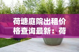 荷塘庭院出租价格查询最新:荷塘小院生态园
