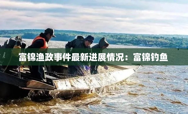 富锦渔政事件最新进展情况:富锦钓鱼