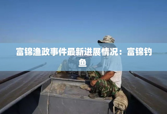 富锦渔政事件最新进展情况:富锦钓鱼