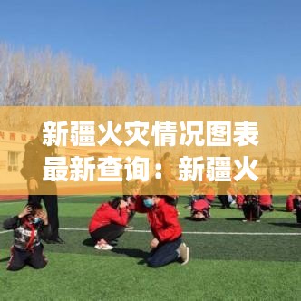 新疆火灾情况图表最新查询:新疆火灾事故