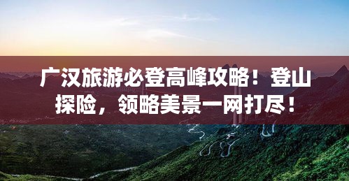 广汉旅游必登高峰攻略!登山探险,领略美景一网打尽!