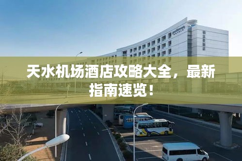 天水机场酒店攻略大全,最新指南速览!