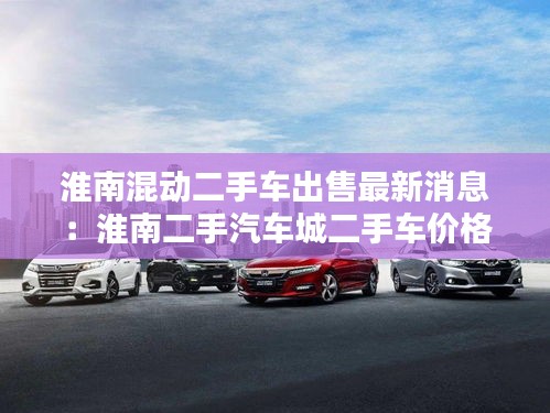 淮南混动二手车出售最新消息：淮南二手汽车城二手车价格 