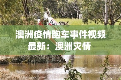 澳洲疫情跑车事件视频最新:澳洲灾情