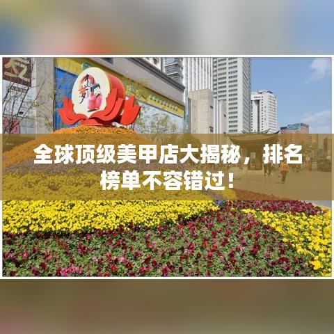 全球顶级美甲店大揭秘,排名榜单不容错过!