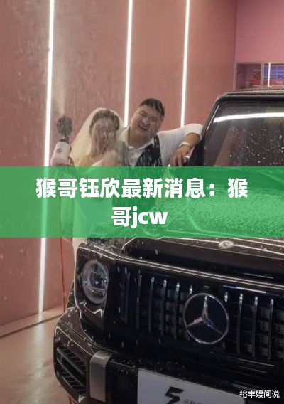 猴哥钰欣最新消息:猴哥jcw