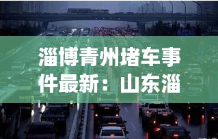 淄博青州堵车事件最新:山东淄博堵车位