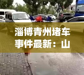 淄博青州堵车事件最新:山东淄博堵车位