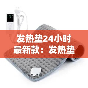 发热垫24小时最新款:发热垫不发热什么原因