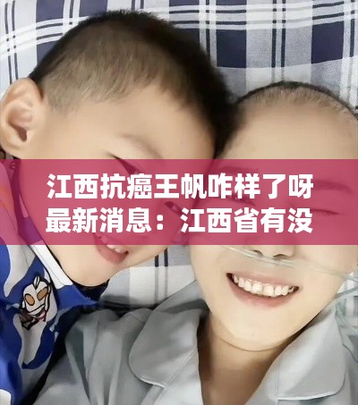 江西抗癌王帆咋样了呀最新消息:江西省有没有抗癌俱乐部