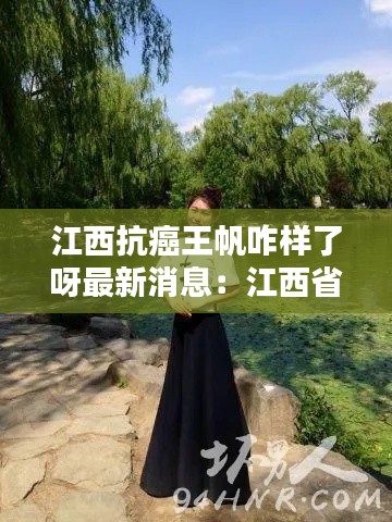 江西抗癌王帆咋样了呀最新消息:江西省有没有抗癌俱乐部