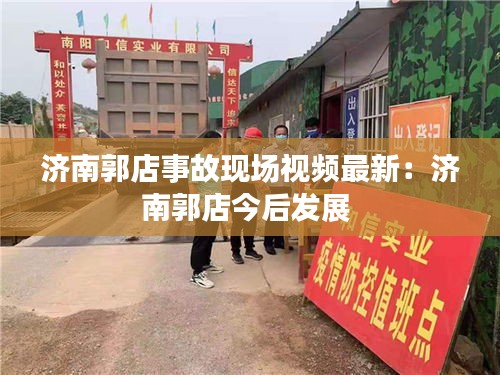 济南郭店事故现场视频最新：济南郭店今后发展 