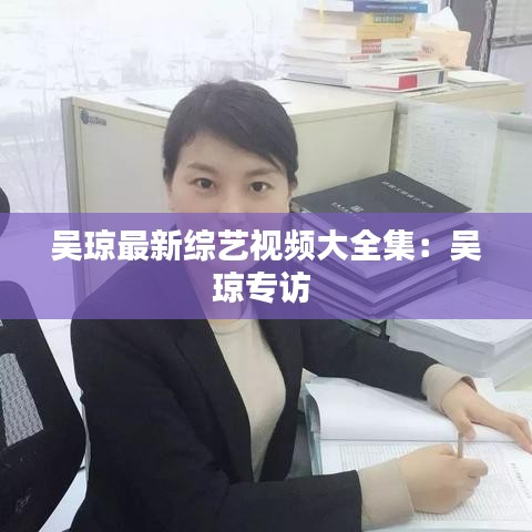 吴琼最新综艺视频大全集:吴琼专访