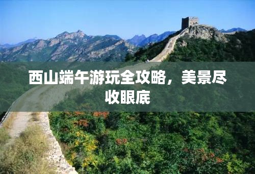 西山端午游玩全攻略,美景尽收眼底