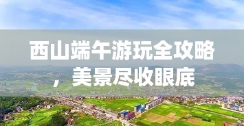 西山端午游玩全攻略,美景尽收眼底