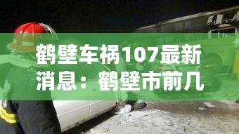 鹤壁车祸107最新消息:鹤壁市前几天发生的车祸