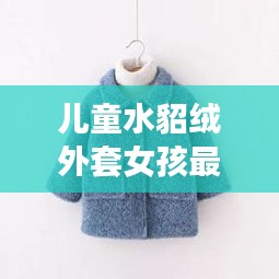儿童水貂绒外套女孩最新卫衣款:儿童水貂绒毛衣原产地在哪里