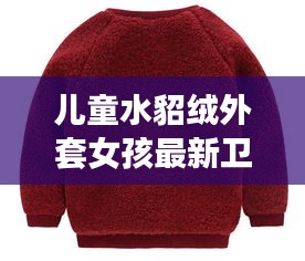 儿童水貂绒外套女孩最新卫衣款:儿童水貂绒毛衣原产地在哪里
