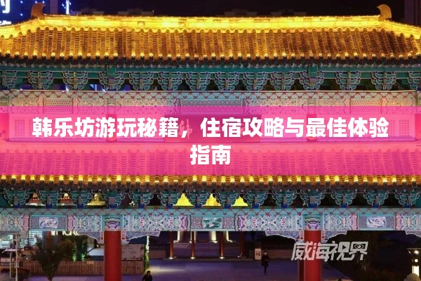 韩乐坊游玩秘籍，住宿攻略与最佳体验指南