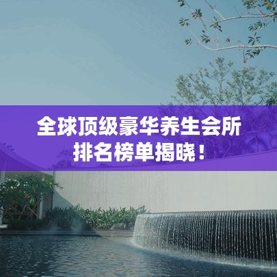 全球顶级豪华养生会所排名榜单揭晓!