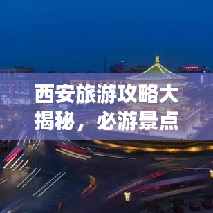 西安旅游攻略大揭秘,必游景点、美食、住宿一网打尽