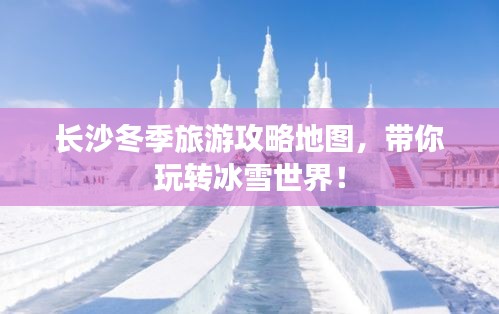 长沙冬季旅游攻略地图，带你玩转冰雪世界！