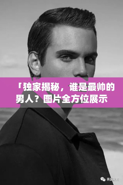 「独家揭秘,谁是最帅的男人?图片全方位展示」