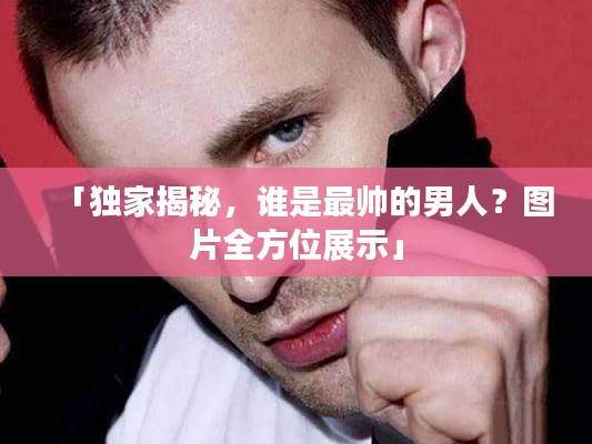 「独家揭秘,谁是最帅的男人?图片全方位展示」